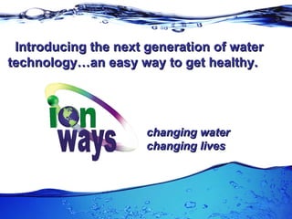 Introducing the next generation of water technology…an easy way to get healthy. changing water changing lives 