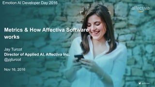 @affectiva
Metrics & How Affectiva Software
works
Jay Turcot
Director of Applied AI, Affectiva Inc.
@pjturcot
Nov 16, 2016
Emotion AI Developer Day 2016
 