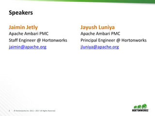 2 © Hortonworks Inc. 2011 – 2017. All Rights Reserved
Speakers
Apache Ambari PMC
Staff Engineer @ Hortonworks
jaimin@apache.org
Apache Ambari PMC
Principal Engineer @ Hortonworks
jluniya@apache.org
Jaimin Jetly Jayush Luniya
 
