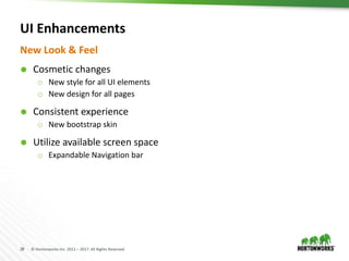 28 © Hortonworks Inc. 2011 – 2017. All Rights Reserved
UI Enhancements
 Cosmetic changes
o New style for all UI elements
o New design for all pages
 Consistent experience
o New bootstrap skin
 Utilize available screen space
o Expandable Navigation bar
New Look & Feel
 
