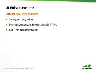 33 © Hortonworks Inc. 2011 – 2017. All Rights Reserved
UI Enhancements
Ambari REST API explorer
 Swagger Integration
 Interactive console to execute REST APIs
 REST API documentation
 