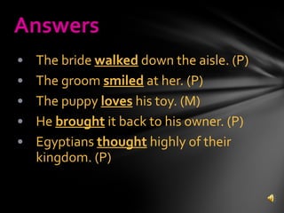 The bride  walked  down the aisle. (P) The groom  smiled  at her. (P) The puppy  loves  his toy. (M) He  brought  it back to his owner. (P) Egyptians  thought  highly of their kingdom. (P) Answers 