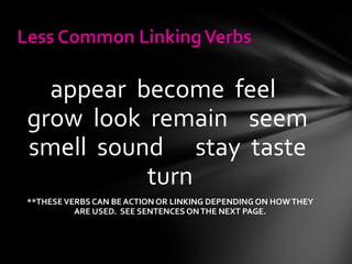 appear  become  feel  grow  look  remain  seem  smell  sound  stay  taste  turn **THESE VERBS CAN BE ACTION OR LINKING DEPENDING ON HOW THEY ARE USED.  SEE SENTENCES ON THE NEXT PAGE. Less Common Linking Verbs 