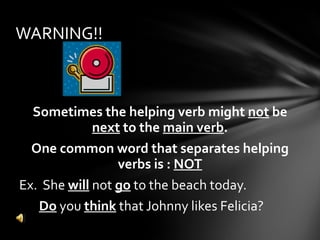 Sometimes the helping verb might  not  be  next  to the  main verb . One common word that separates helping verbs is :  NOT Ex.  She  will  not  go  to the beach today. Do  you  think  that Johnny likes Felicia? WARNING!! 