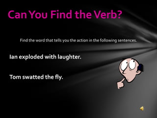 Find the word that tells you the action in the following sentences. Ian exploded with laughter. Tom swatted the fly. Can You Find the Verb? 