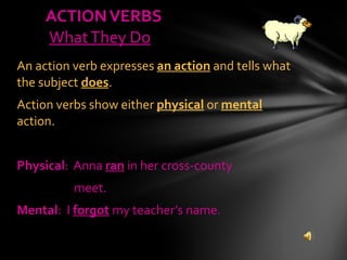 An action verb expresses  an action  and tells what the subject  does . Action verbs show either  physical  or  mental  action. Physical :  Anna  ran  in her cross-county  meet. Mental :  I  forgot  my teacher’s name. ACTION VERBS   What They Do 