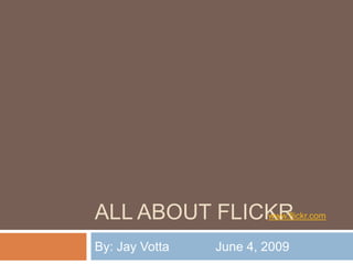 ALL ABOUT FLICKR
              www.flickr.com


By: Jay Votta   June 4, 2009
 