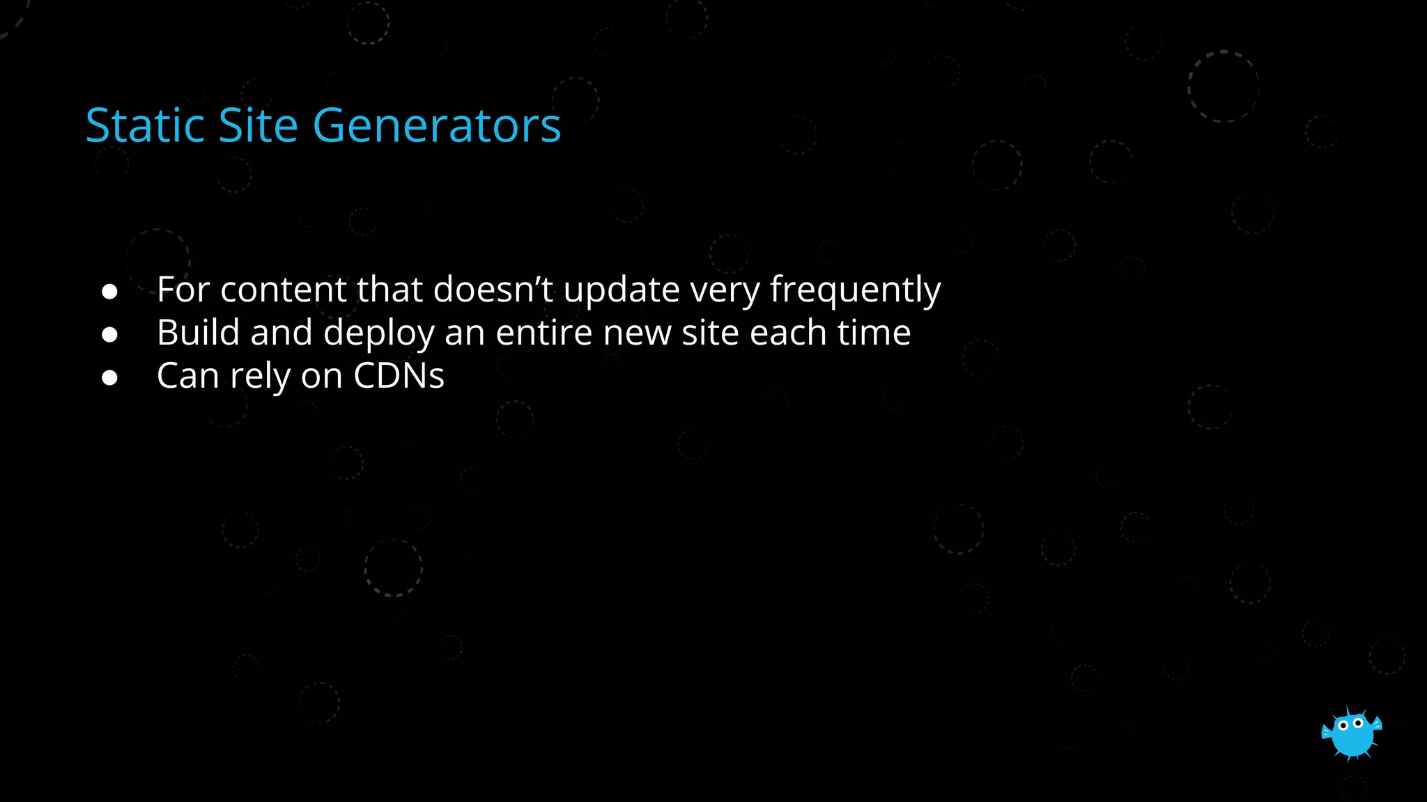 Static Site Generators
● For content that doesn’t update very frequently
● Build and deploy an entire new site each time
● Can rely on CDNs
 