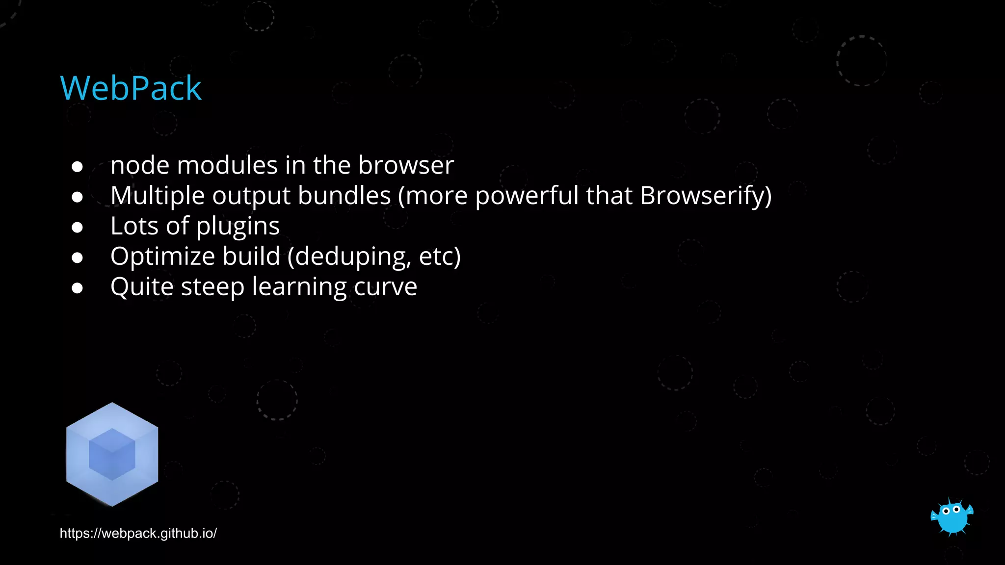 WebPack
● node modules in the browser
● Multiple output bundles (more powerful that Browserify)
● Lots of plugins
● Optimize build (deduping, etc)
● Quite steep learning curve
https://webpack.github.io/
 