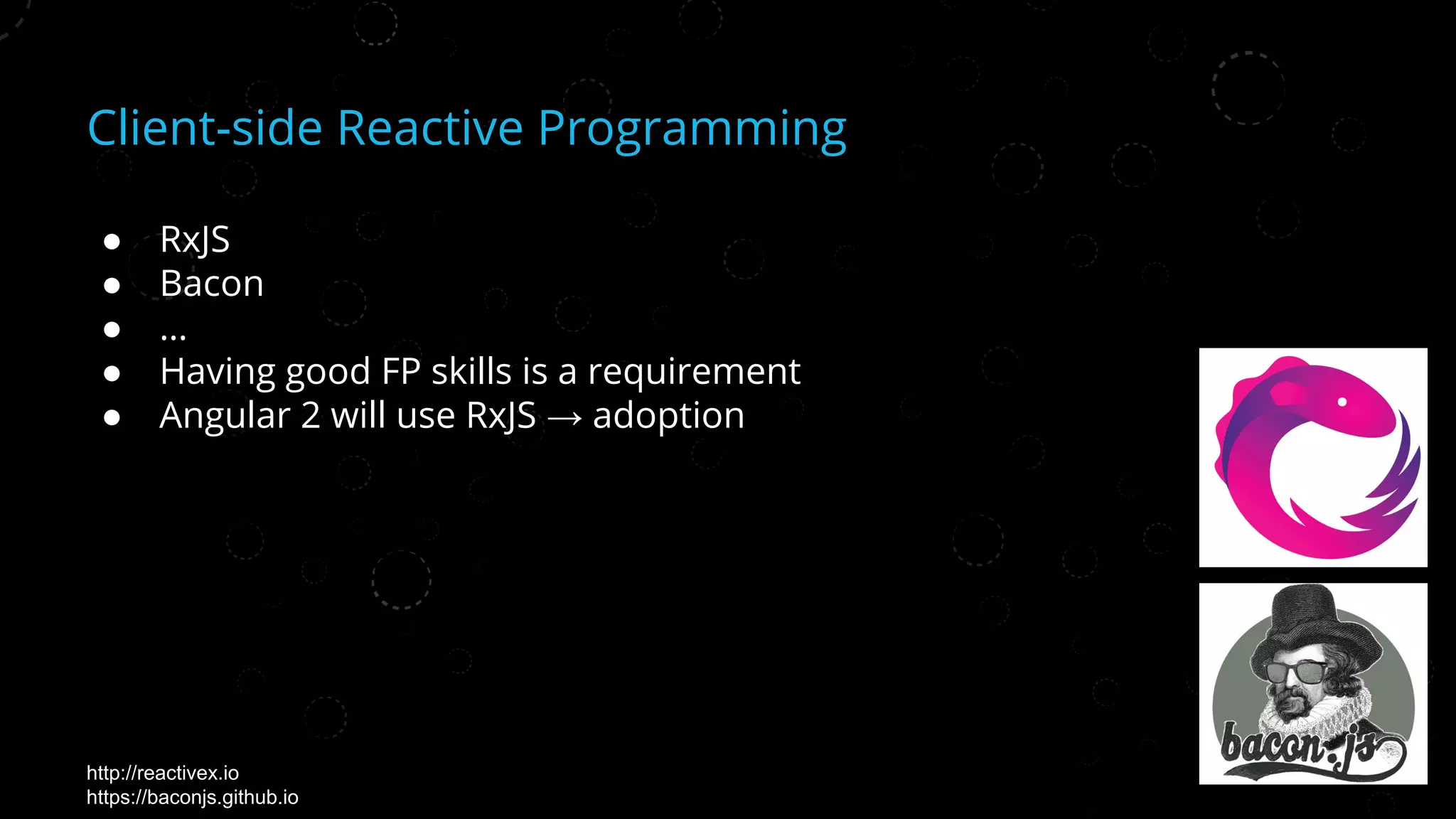 Client-side Reactive Programming
● RxJS
● Bacon
● …
● Having good FP skills is a requirement
● Angular 2 will use RxJS → adoption
http://reactivex.io
https://baconjs.github.io
 