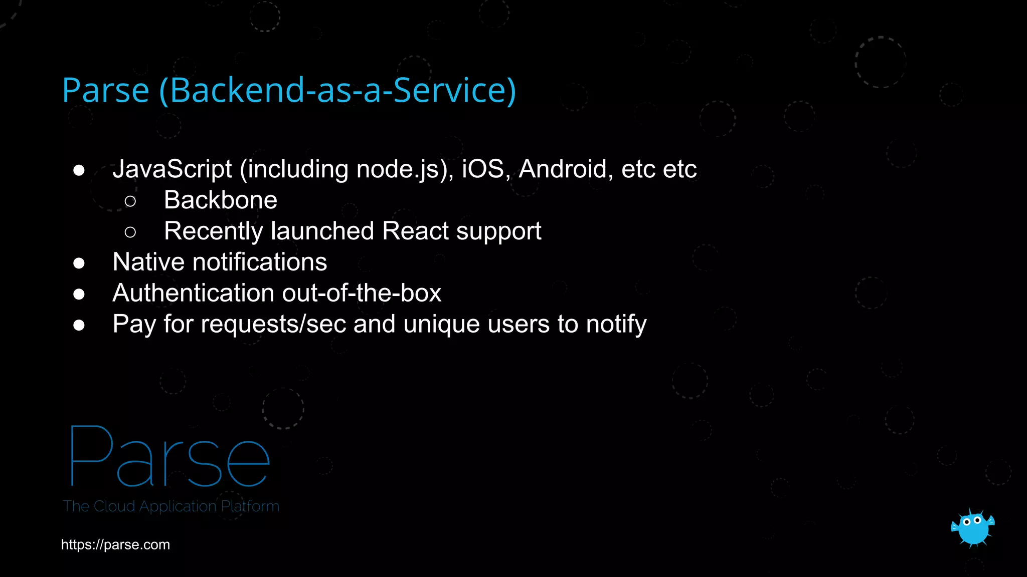 Parse (Backend-as-a-Service)
● JavaScript (including node.js), iOS, Android, etc etc
○ Backbone
○ Recently launched React support
● Native notifications
● Authentication out-of-the-box
● Pay for requests/sec and unique users to notify
https://parse.com
 