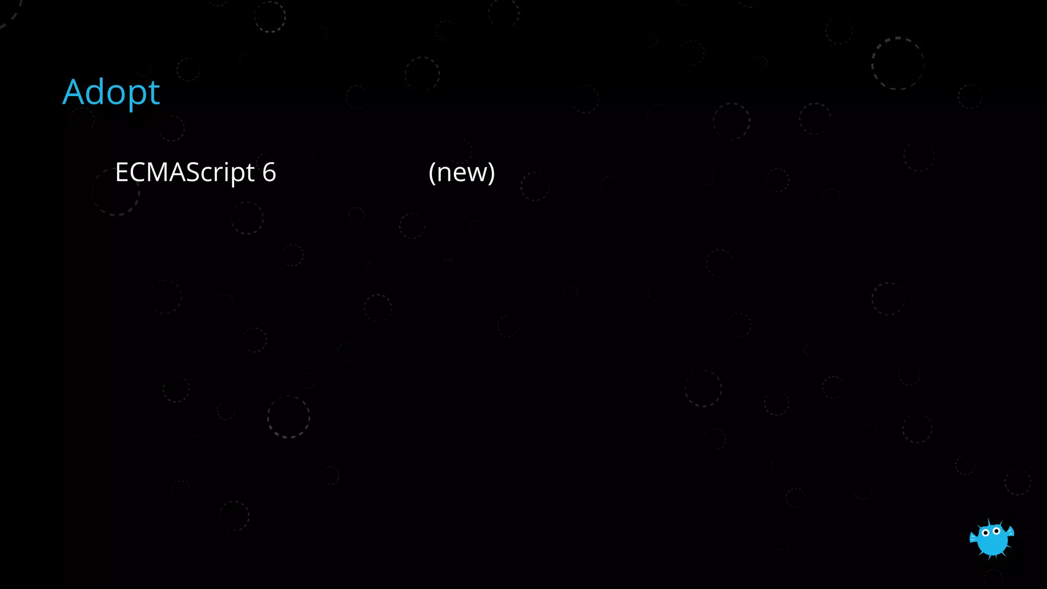 Adopt
ECMAScript 6 (new)
 