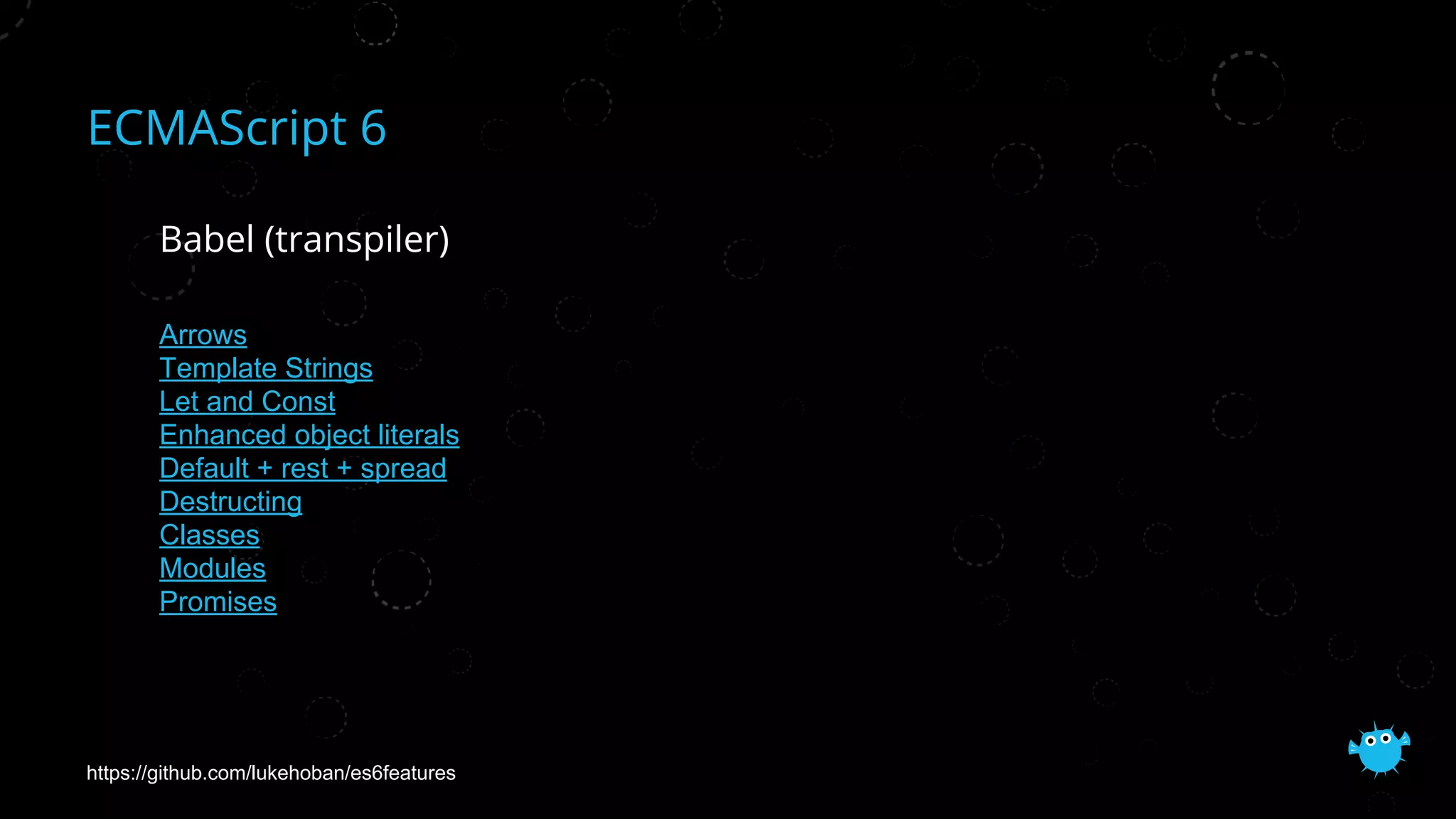 ECMAScript 6
Babel (transpiler)
Arrows
Template Strings
Let and Const
Enhanced object literals
Default + rest + spread
Destructing
Classes
Modules
Promises
https://github.com/lukehoban/es6features
 