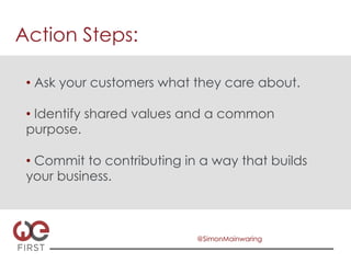 Action Steps:

 •  Ask your customers what they care about.

 •  Identify shared values and a common
 purpose.

 •  Commit to contributing in a way that builds
 your business.



                            @SimonMainwaring
 