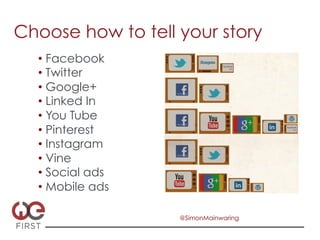 Choose how to tell your story
  •  Facebook
  •  Twitter
  •  Google+
  •  Linked In
  •  You Tube
  •  Pinterest
  •  Instagram
  •  Vine
  •  Social ads
  •  Mobile ads

                   @SimonMainwaring
 