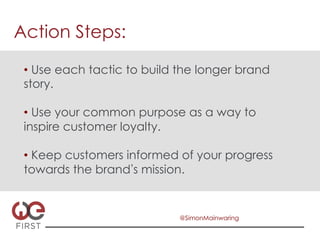 Action Steps:

 •  Use each tactic to build the longer brand
 story.

 •  Use your common purpose as a way to
 inspire customer loyalty.

 •  Keep customers informed of your progress
 towards the brand s mission.


                            @SimonMainwaring
 