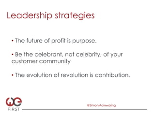 Leadership strategies

 •  The future of profit is purpose.

 •  Be the celebrant, not celebrity, of your
 customer community

 •  The evolution of revolution is contribution.




                                @SimonMainwaring
 