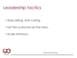 Leadership tactics

 •  Stop selling, start caring.

 •  Let the customer be the hero.

 •  Scale intimacy.




                                  @SimonMainwaring
 