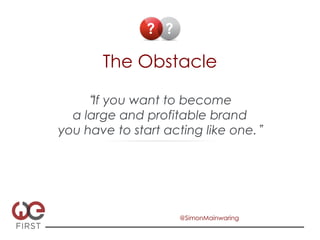 ? ?

       The Obstacle

      If you want to become
  a large and profitable brand
you have to start acting like one.




                     @SimonMainwaring
 