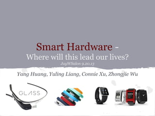 Smart Hardware -
Where will this lead our lives?
JayWSalon 9.20.13
Yang Huang, Yuling Liang, Connie Xu, Zhongjie Wu
 