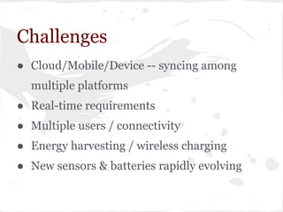Challenges
● Cloud/Mobile/Device -- syncing among
multiple platforms
● Real-time requirements
● Multiple users / connectivity
● Energy harvesting / wireless charging
● New sensors & batteries rapidly evolving
 