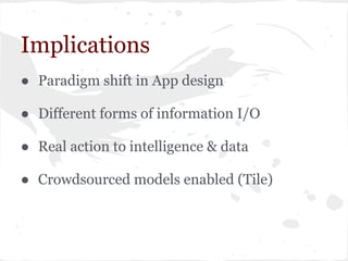 Implications
● Paradigm shift in App design
● Different forms of information I/O
● Real action to intelligence & data
● Crowdsourced models enabled (Tile)
 