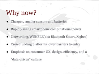 Why now?
● Cheaper, smaller sensors and batteries
● Rapidly rising smartphone computational power
● Networking/Wifi/BLE(aka Bluetooth Smart, Zigbee)
● Crowdfunding platforms lower barriers to entry
● Emphasis on consumer UX, design, efficiency, and a
“data-driven” culture
 