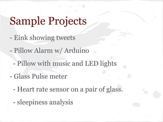 Sample Projects
- Eink showing tweets
- Pillow Alarm w/ Arduino
- Pillow with music and LED lights
- Glass Pulse meter
- Heart rate sensor on a pair of glass.
- sleepiness analysis
 