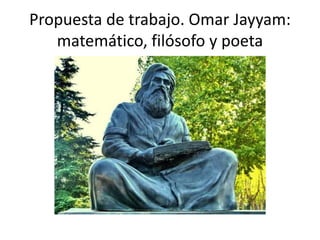Propuesta de trabajo. Omar Jayyam:
matemático, filósofo y poeta
 