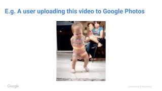Confidential & Proprietary
E.g. A user uploading this video to Google Photos
 