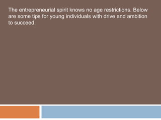 The entrepreneurial spirit knows no age restrictions. Below
are some tips for young individuals with drive and ambition
to succeed.
 