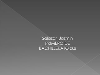 Salazar Jazmín
PRIMERO DE
BACHILLERATO «K»
 