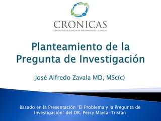 José Alfredo Zavala MD, MSc(c)



Basado en la Presentación “El Problema y la Pregunta de
      Investigación” del DR. Percy Mayta-Tristán
 