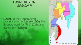 DAVAO REGION
REGION 11
• Historians believed that the name DAVAO is a
mixture of 3 names of the 3 earliest tribes of
regio...