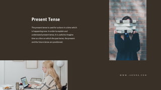 Thepresent tense is used for actions in a time which
is happening now. In order to explain and
understand present tense, it is useful to imagine
time as a line on which thepast tense, thepresent
and the futuretense are positioned.
Present Tense
W W W . J A Z E R A . C O M
 