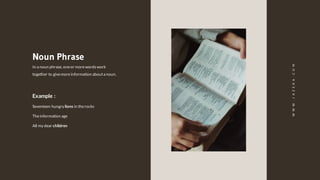 In a noun phrase, oneor morewordswork
together to givemoreinformation abouta noun.
Noun Phrase
Example :
All my dear children
Theinformation age
Seventeen hungry lions in therocks
WWW.JAZERA.COM
 