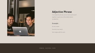 In an adjective phrase, oneor morewords work
together to givemoreinformation about
an adjective.
Adjective Phrase
Example :
Very happy with his work
Earnest in her desire
So very sweet
W W W . J A Z E R A . C O M
 