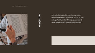 An interjection isa spoken or written expression
of emotion like"Wow!" for surprise,"Ouch!" for pain,
or "Argh!" for frustration.Thesephrasescan stand
alone,and are usuallycapitalized and punctuated.
Interjection
W W W . J A Z E R A . C O M
 