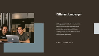All languageshave their own grammar.
Most European languages are rather
similar,but some, such as Chinese
and Japanese, are very differentfrom
all European languages
Different Languages
W W W . J A Z E R A . C O M
 