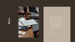 Nounsare 'thing'wordslike
'table and 'chair'.They are
objects,things you see in
everyday life.Proper nouns
are places,people's names,
or other thingslikedays of
the week.
Nouns
W W W . J A Z E R A . C O M
 