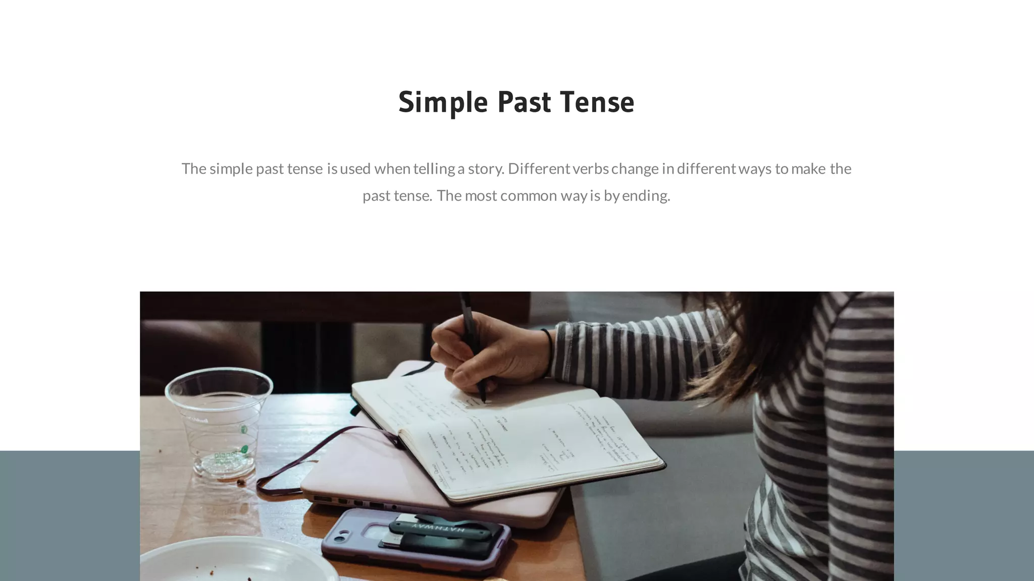The simple past tense isused when tellinga story. Differentverbschange in differentways to make the
past tense. The most common wayis byending.
Simple Past Tense
 
