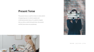Thepresent tense is used for actions in a time which
is happening now. In order to explain and
understand present tense, it is useful to imagine
time as a line on which thepast tense, thepresent
and the futuretense are positioned.
Present Tense
W W W . J A Z E R A . C O M
 