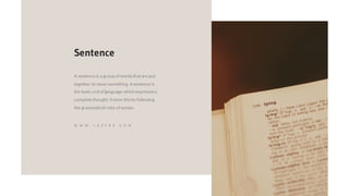 A sentenceis a group of wordsthatare put
together to mean something. A sentence is
the basic unitof language which expressesa
completethought. Itdoes thisby following
the grammatical rules of syntax.
Sentence
W W W . J A Z E R A . C O M
 