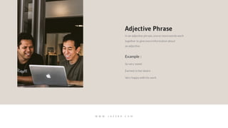In an adjective phrase, oneor morewords work
together to givemoreinformation about
an adjective.
Adjective Phrase
Example :
Very happy with his work
Earnest in her desire
So very sweet
W W W . J A Z E R A . C O M
 