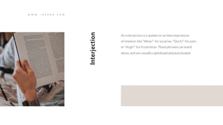An interjection isa spoken or written expression
of emotion like"Wow!" for surprise,"Ouch!" for pain,
or "Argh!" for frustration.Thesephrasescan stand
alone,and are usuallycapitalized and punctuated.
Interjection
W W W . J A Z E R A . C O M
 