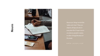 Nounsare 'thing'wordslike
'table and 'chair'.They are
objects,things you see in
everyday life.Proper nouns
are places,people's names,
or other thingslikedays of
the week.
Nouns
W W W . J A Z E R A . C O M
 