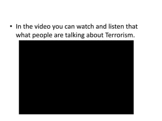 • In the video you can watch and listen that
what people are talking about Terrorism.
 