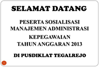 1
SELAMAT DATANG
PESERTA SOSIALISASI
MANAJEMEN ADMINISTRASI
KEPEGAWAIAN
TAHUN ANGGARAN 2013
DI PUSDIKLAT TEGALREJO
 