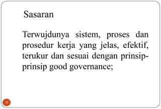 10
Sasaran
Terwujdunya sistem, proses dan
prosedur kerja yang jelas, efektif,
terukur dan sesuai dengan prinsip-
prinsip good governance;
 