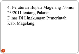 16
4. Peraturan Bupati Magelang Nomor
23/2011 tentang Pakaian
Dinas Di Lingkungan Pemerintah
Kab. Magelang;
 
